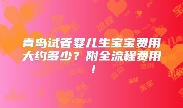 青岛试管婴儿生宝宝费用大约多少？附全流程费用！