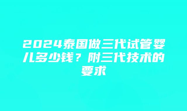 2024泰国做三代试管婴儿多少钱？附三代技术的要求