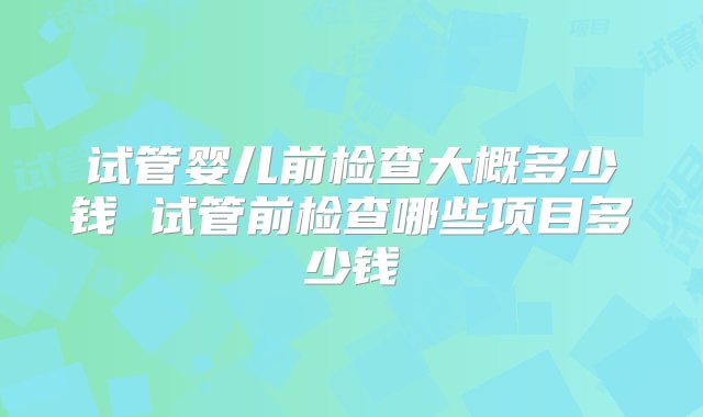 试管婴儿前检查大概多少钱 试管前检查哪些项目多少钱