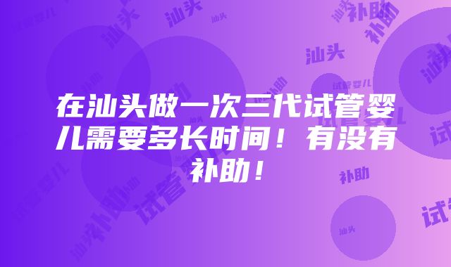 在汕头做一次三代试管婴儿需要多长时间！有没有补助！