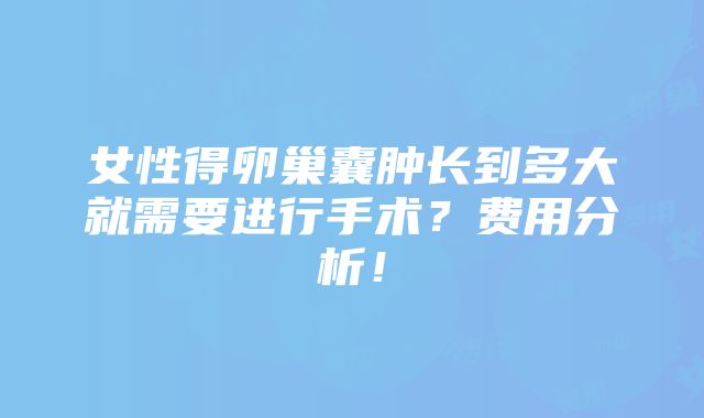 女性得卵巢囊肿长到多大就需要进行手术？费用分析！