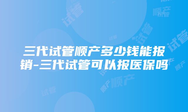 三代试管顺产多少钱能报销-三代试管可以报医保吗