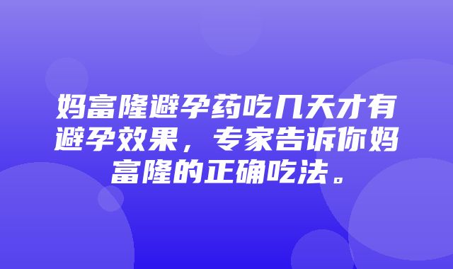 妈富隆避孕药吃几天才有避孕效果，专家告诉你妈富隆的正确吃法。