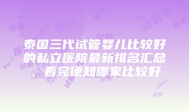 泰国三代试管婴儿比较好的私立医院最新排名汇总，看完便知哪家比较好