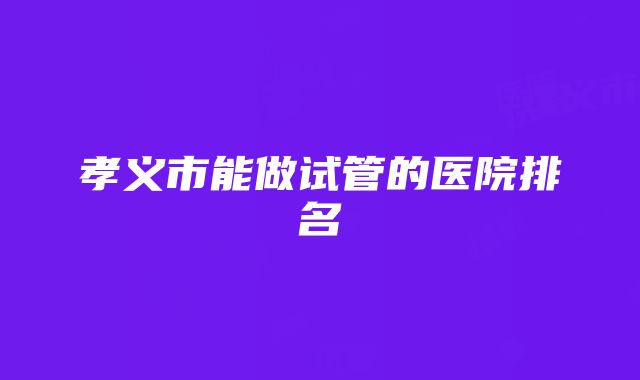 孝义市能做试管的医院排名