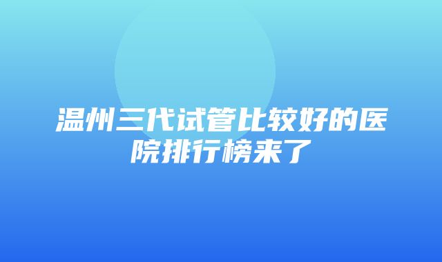 温州三代试管比较好的医院排行榜来了