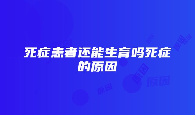 死症患者还能生育吗死症的原因