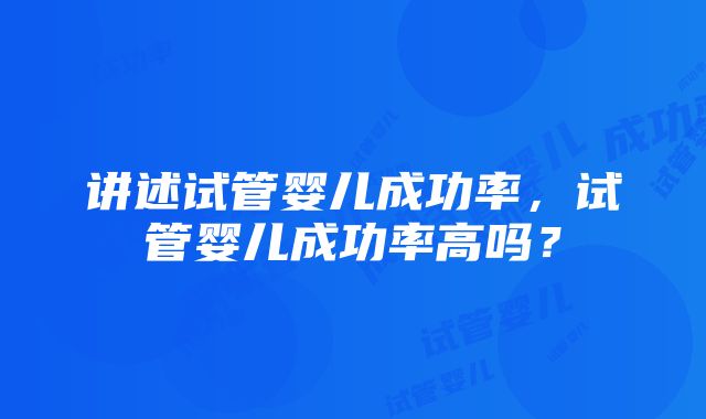 讲述试管婴儿成功率，试管婴儿成功率高吗？