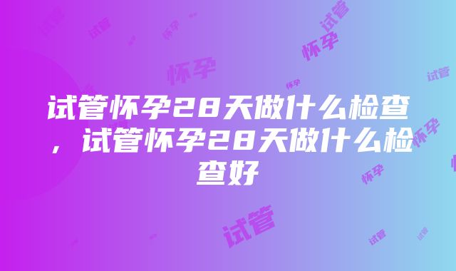 试管怀孕28天做什么检查，试管怀孕28天做什么检查好