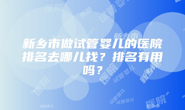 新乡市做试管婴儿的医院排名去哪儿找？排名有用吗？