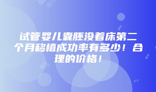 试管婴儿囊胚没着床第二个月移植成功率有多少！合理的价格！