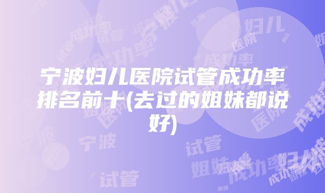 宁波妇儿医院试管成功率排名前十(去过的姐妹都说好)