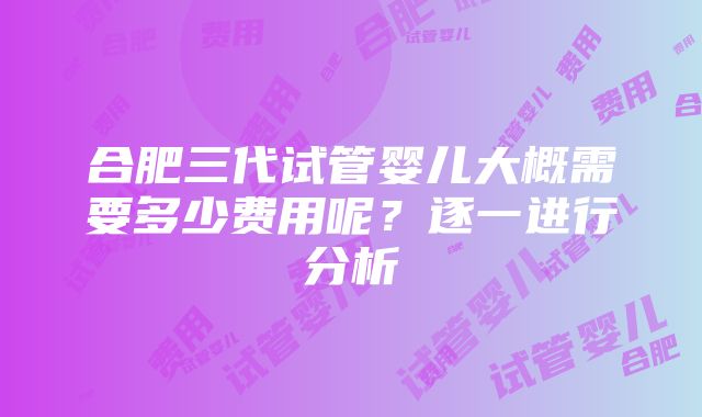 合肥三代试管婴儿大概需要多少费用呢？逐一进行分析