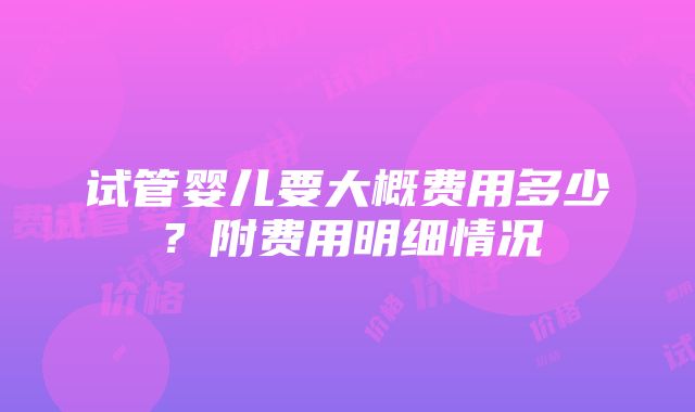 试管婴儿要大概费用多少？附费用明细情况