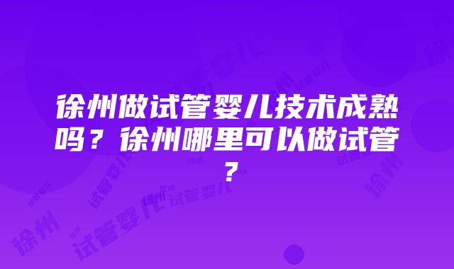 徐州做试管婴儿技术成熟吗？徐州哪里可以做试管？