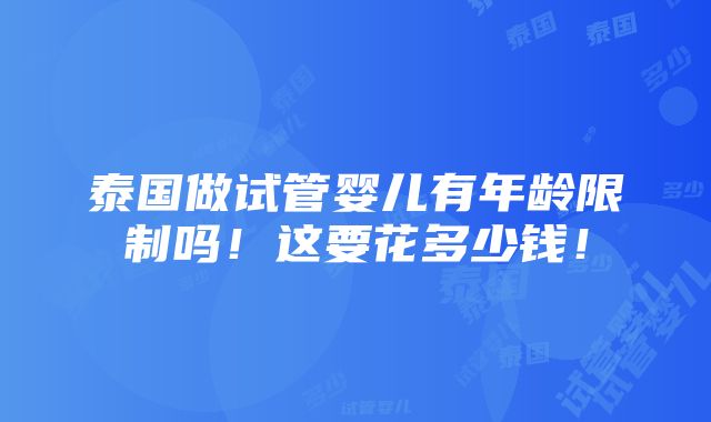 泰国做试管婴儿有年龄限制吗！这要花多少钱！