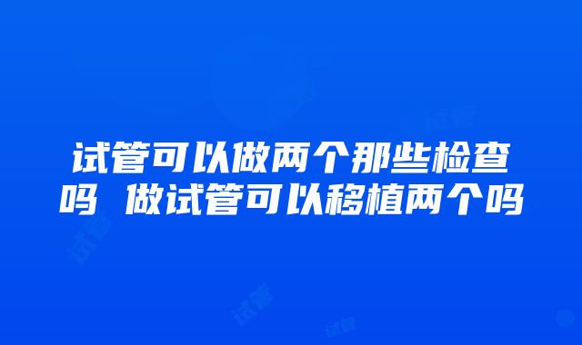 试管可以做两个那些检查吗 做试管可以移植两个吗