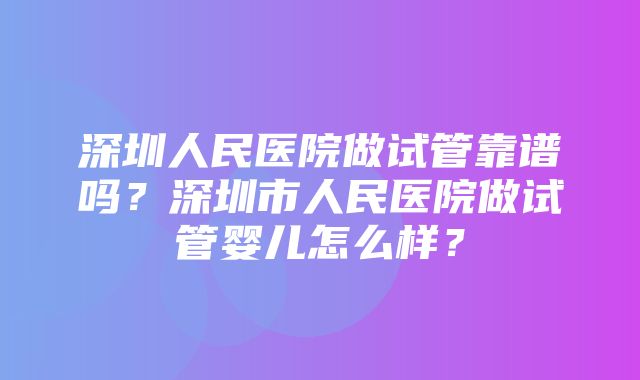 深圳人民医院做试管靠谱吗？深圳市人民医院做试管婴儿怎么样？