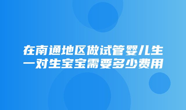 在南通地区做试管婴儿生一对生宝宝需要多少费用