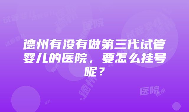 德州有没有做第三代试管婴儿的医院，要怎么挂号呢？