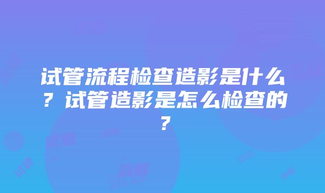 试管流程检查造影是什么？试管造影是怎么检查的？