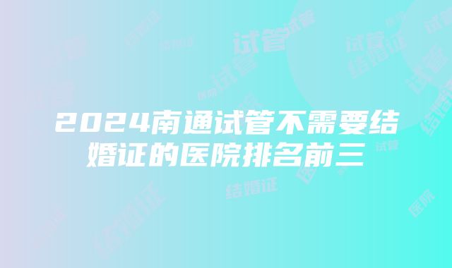 2024南通试管不需要结婚证的医院排名前三