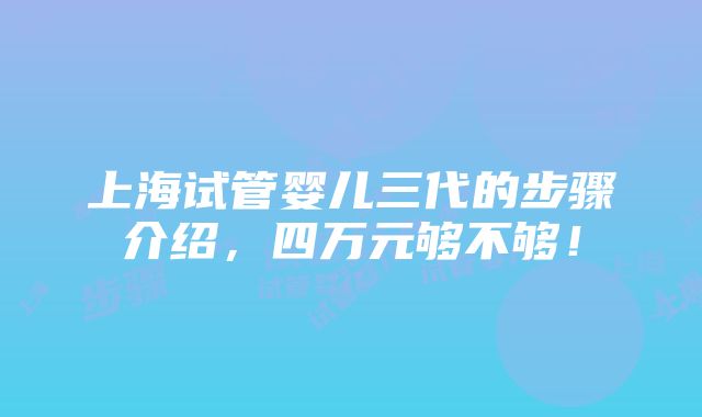 上海试管婴儿三代的步骤介绍，四万元够不够！