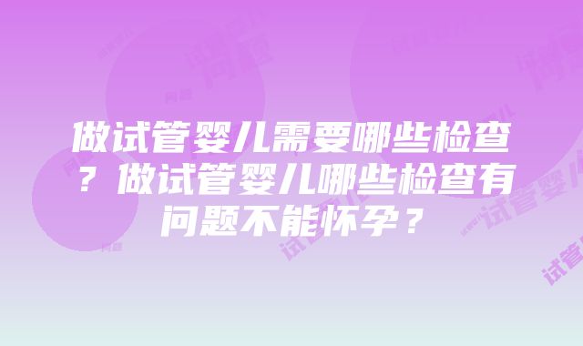 做试管婴儿需要哪些检查？做试管婴儿哪些检查有问题不能怀孕？