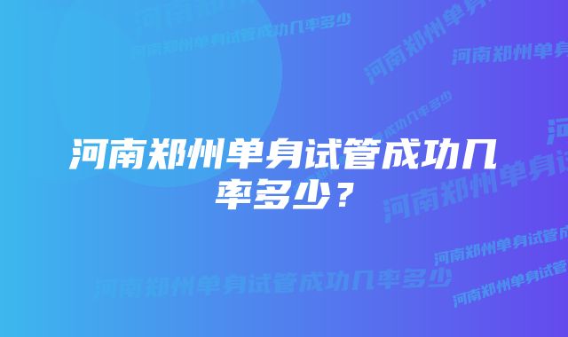 河南郑州单身试管成功几率多少？