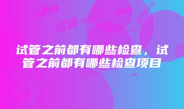 试管之前都有哪些检查，试管之前都有哪些检查项目