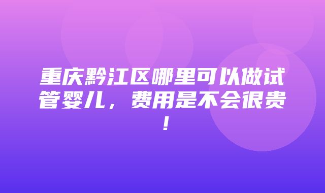 重庆黔江区哪里可以做试管婴儿，费用是不会很贵！