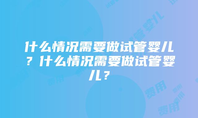 什么情况需要做试管婴儿？什么情况需要做试管婴儿？