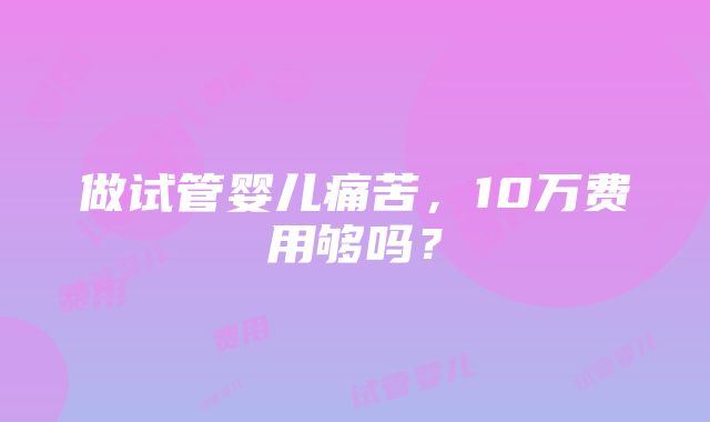 做试管婴儿痛苦，10万费用够吗？