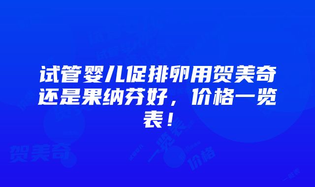 试管婴儿促排卵用贺美奇还是果纳芬好，价格一览表！