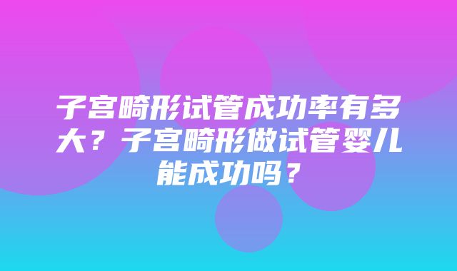 子宫畸形试管成功率有多大？子宫畸形做试管婴儿能成功吗？