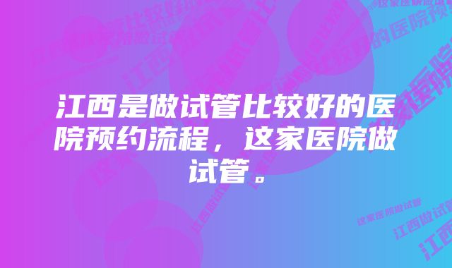 江西是做试管比较好的医院预约流程，这家医院做试管。