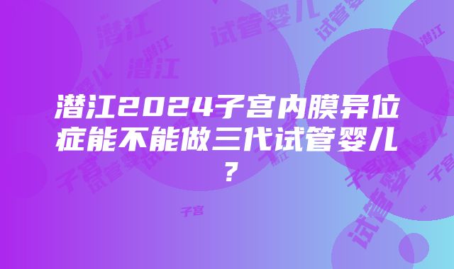 潜江2024子宫内膜异位症能不能做三代试管婴儿？