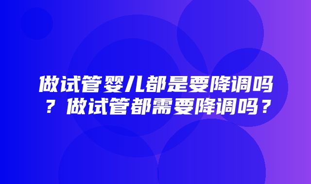 做试管婴儿都是要降调吗？做试管都需要降调吗？