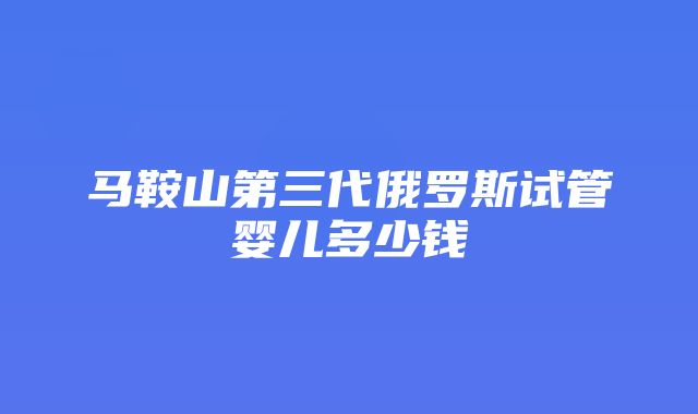 马鞍山第三代俄罗斯试管婴儿多少钱