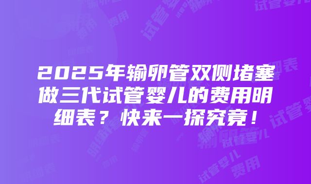 2025年输卵管双侧堵塞做三代试管婴儿的费用明细表？快来一探究竟！