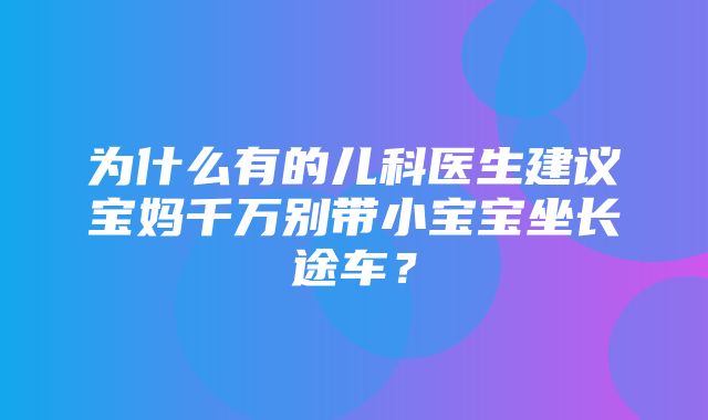 为什么有的儿科医生建议宝妈千万别带小宝宝坐长途车？