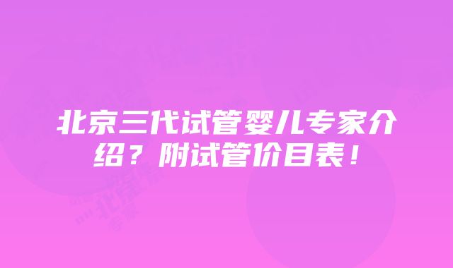 北京三代试管婴儿专家介绍？附试管价目表！