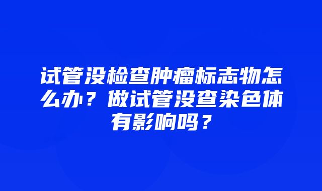 试管没检查肿瘤标志物怎么办？做试管没查染色体有影响吗？