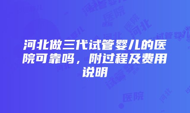 河北做三代试管婴儿的医院可靠吗，附过程及费用说明