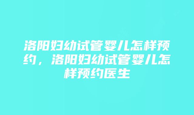 洛阳妇幼试管婴儿怎样预约，洛阳妇幼试管婴儿怎样预约医生