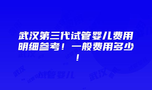 武汉第三代试管婴儿费用明细参考！一般费用多少！