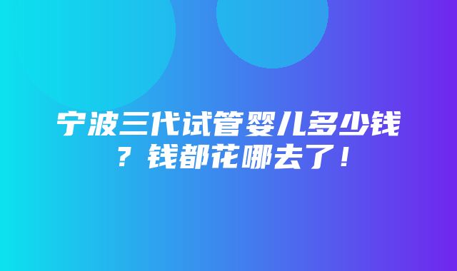 宁波三代试管婴儿多少钱？钱都花哪去了！