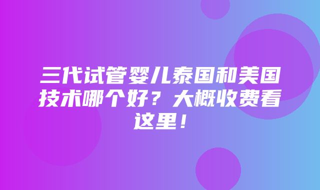 三代试管婴儿泰国和美国技术哪个好？大概收费看这里！