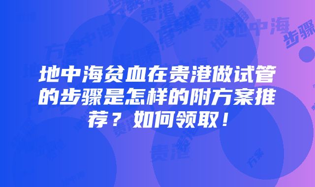 地中海贫血在贵港做试管的步骤是怎样的附方案推荐？如何领取！