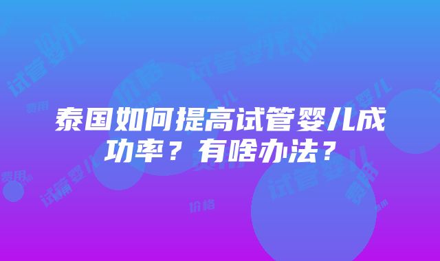 泰国如何提高试管婴儿成功率？有啥办法？